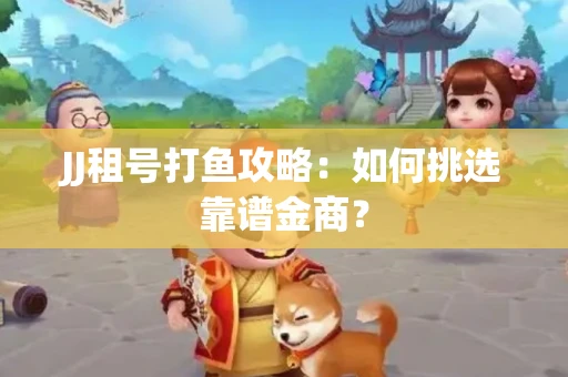 JJ租号打鱼攻略：如何挑选靠谱金商？